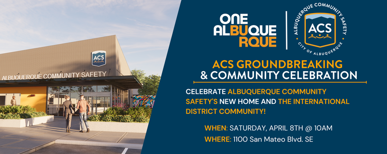 Graphic with information about ACS's upcoming Groundbreaking and community celebration.  It reads: CELEBRATE ALBUQUERQUE COMMUNITY SAFETY'S NEW HOME AND THE INTERNATIONAL DISTRICT COMMUNITY! when: Saturday, April 8th at 10AM  WHERE: 1100 San Mateo Blvd. SE