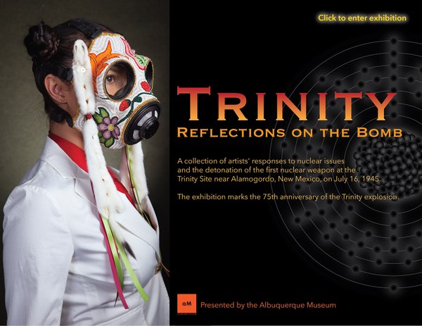 Trinity: Reflections on the Bomb. A collection of artists' responses to nuclear issues and the detonation of the first nuclear weapon at the Trinity Site near Alamogordo, New Mexico, on July 16, 1945. Presented by the Albuquerque Museum.