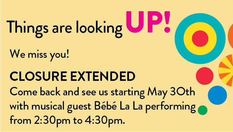 Yellow image with the words "Things are looking UP! We miss you! Closure Extended. Come back and see us starting May 30th with musical guest Bebe La La performing from 2:30 pm to 4:30 pm.