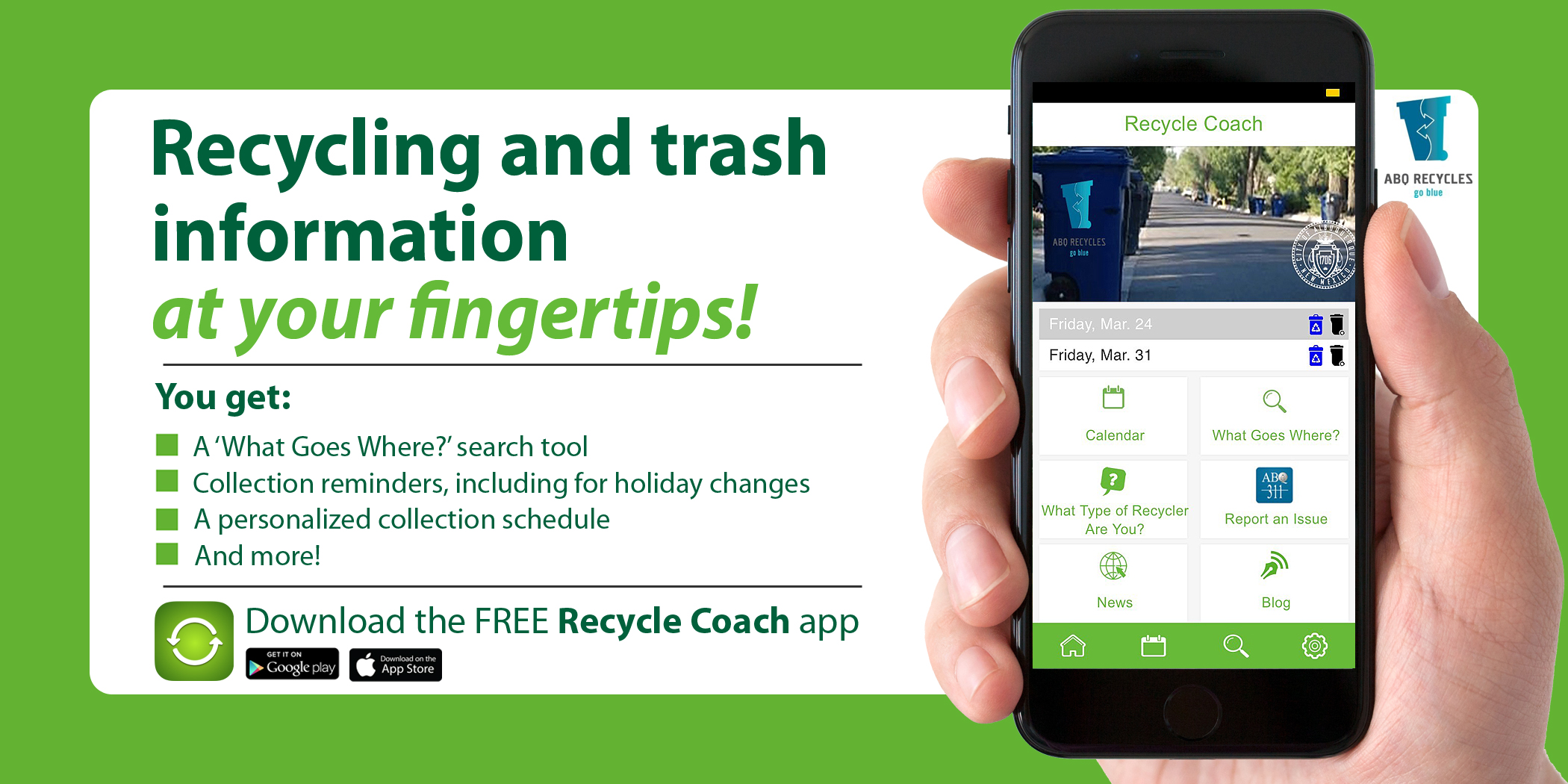 Recycling and trash information at your fingertips! You get: A 'What Goes Where' search too; Collection reminders, including for holiday changes; A personalized collection schedule; And more!